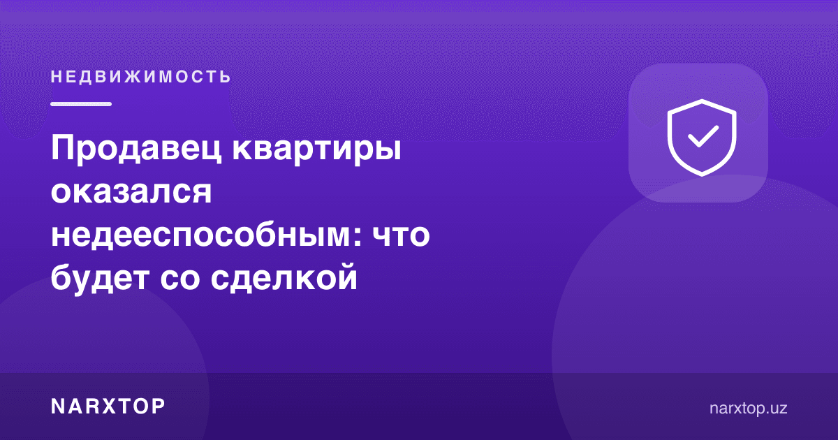 Квартира сотувчиси муомалага лаёқациз чиқди: битим нима бўлади
