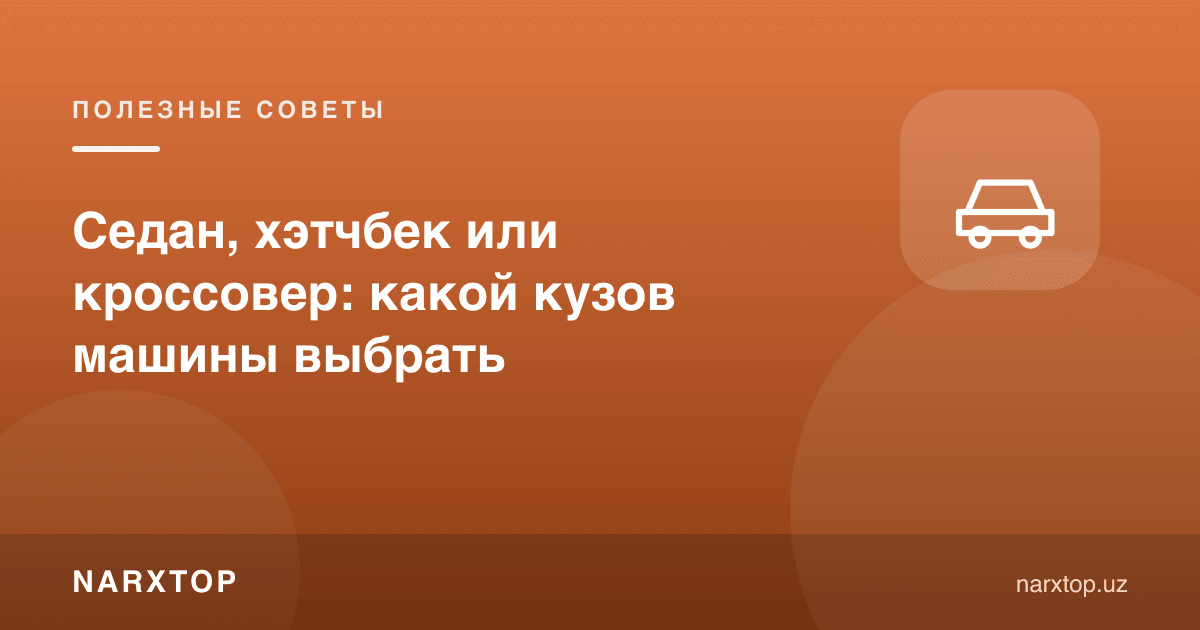 Седан, хетчбек ёки кроссовер: қайси кузовни танлаш керак