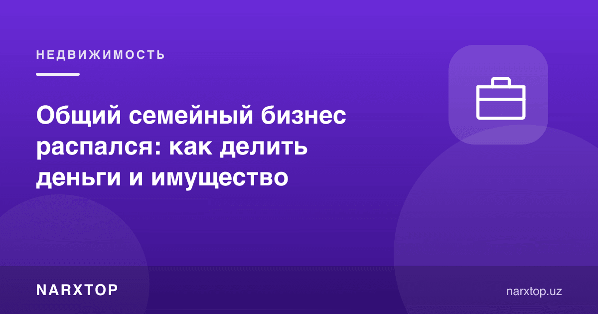 Оилавий умумий бизнес тарқалди: пул ва мол-мулкни қандай бўлиш керак