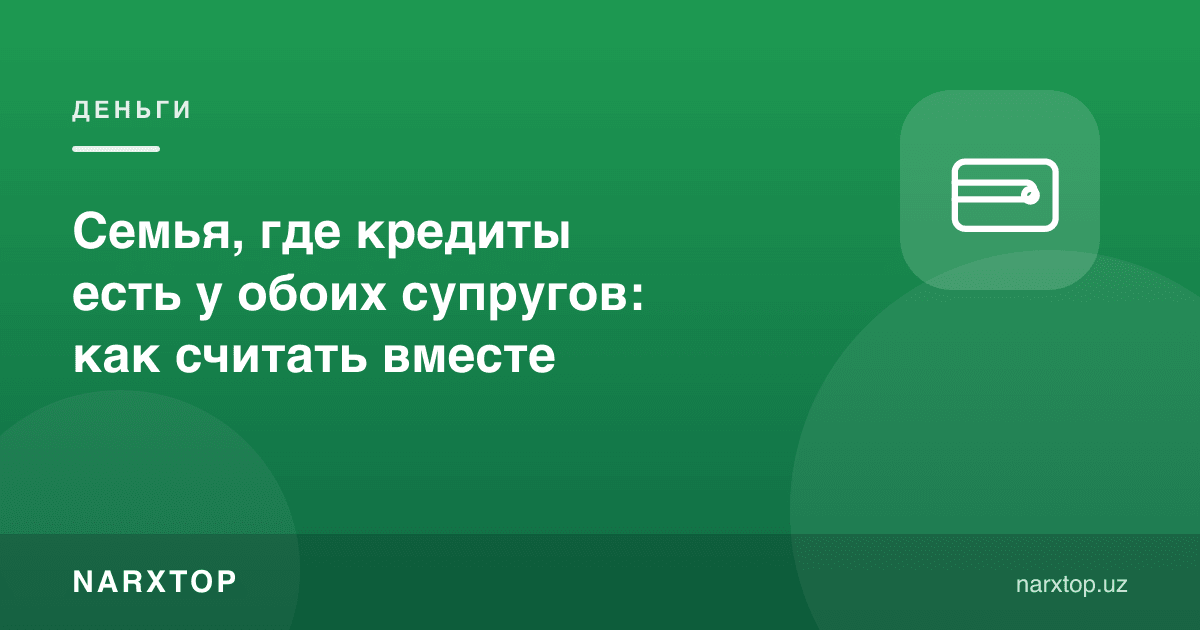 Иккала эр-хотинда ҳам кредити бор оила: биргаликда қандай ҳисоблаш