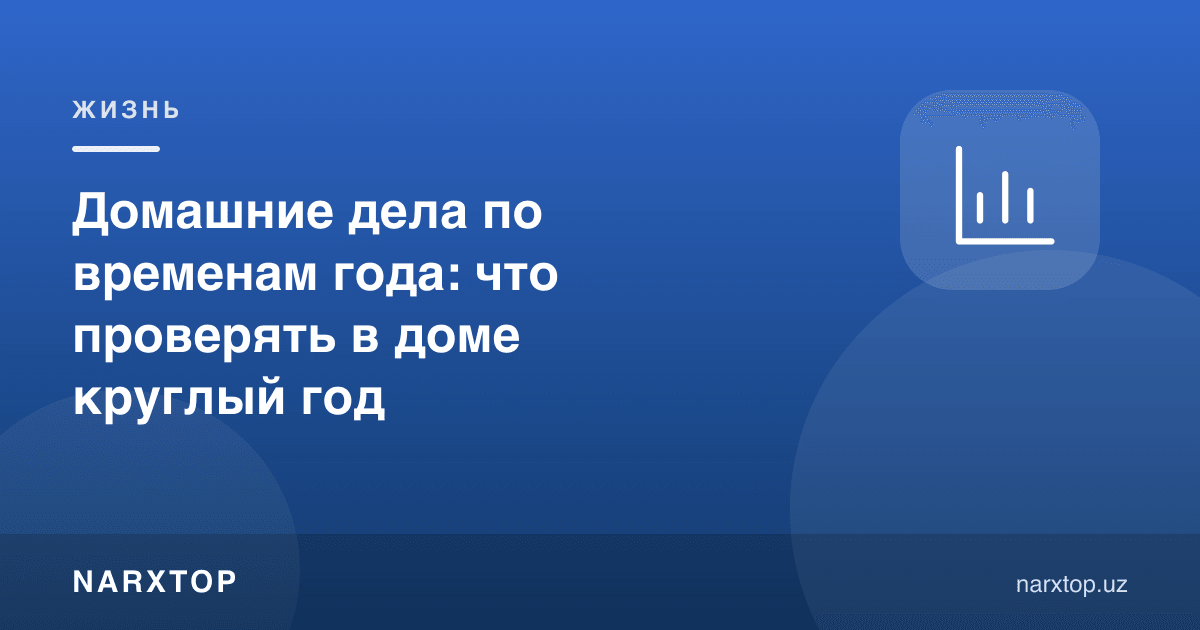 Уй ишлари мавсумлар бўйича: йил бўйи уйда нимани текшириш керак