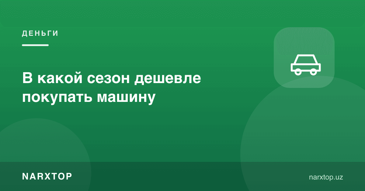 Автомобилни йилнинг қайси фаслида арзон сотиб олиш мумкин
