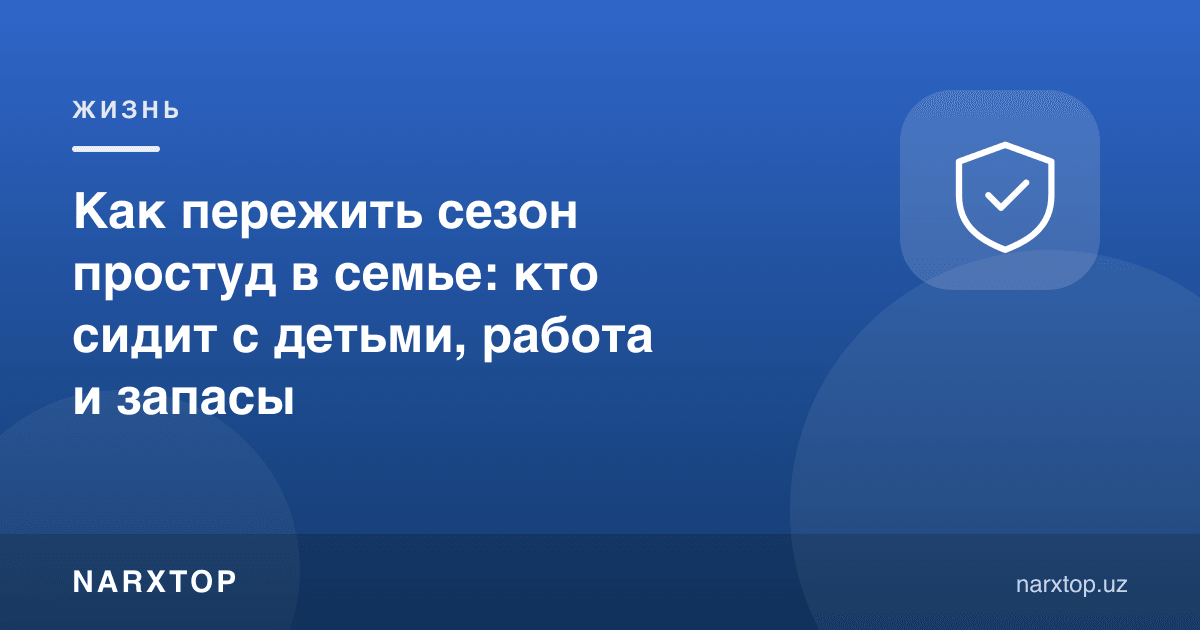 Оилада шамоллаш мавсумини қандай ўтказиш: болалар билан ким ўтиради, иш ва захиралар