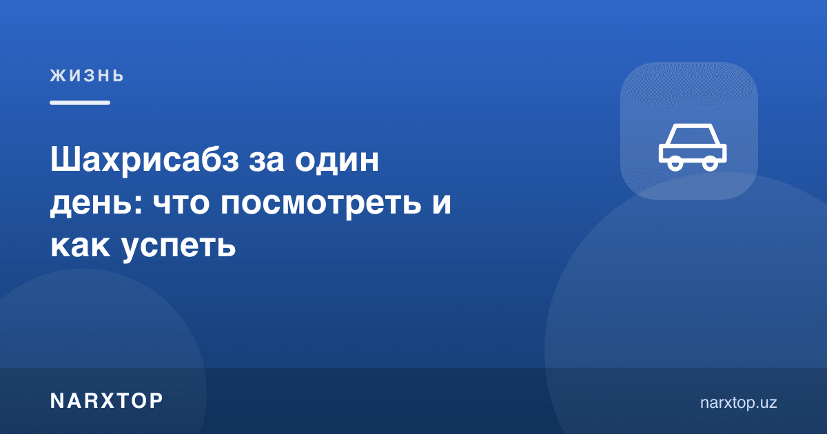 Шаҳрисабзни бир кунда кўриш: нимани кўриш ва қандай улгуриш