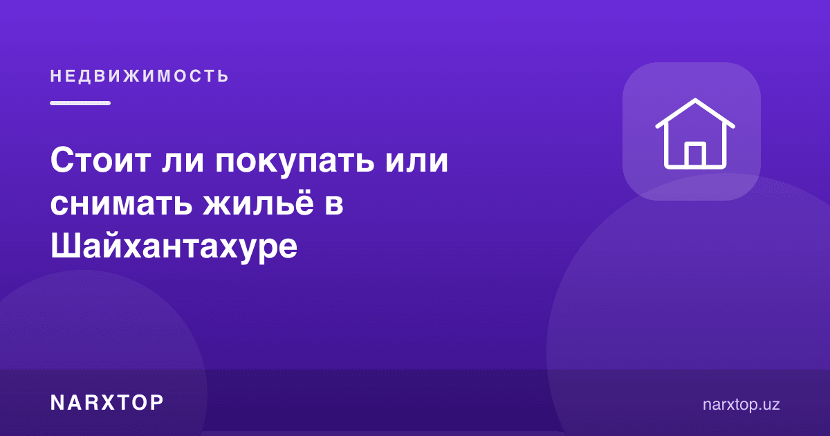 Шайхонтоҳурда уй сотиб олиш ёки ижарага туриш керакми