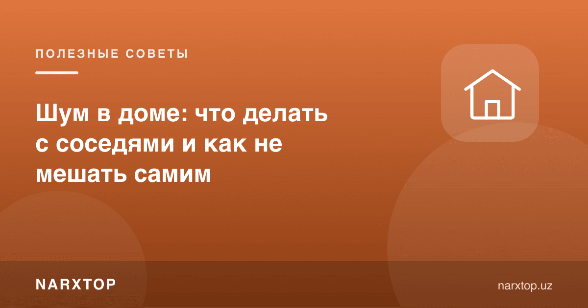 Уйдаги шовқин: қўшнилар билан нима қилиш ва ўзимиз халақит бермаслик