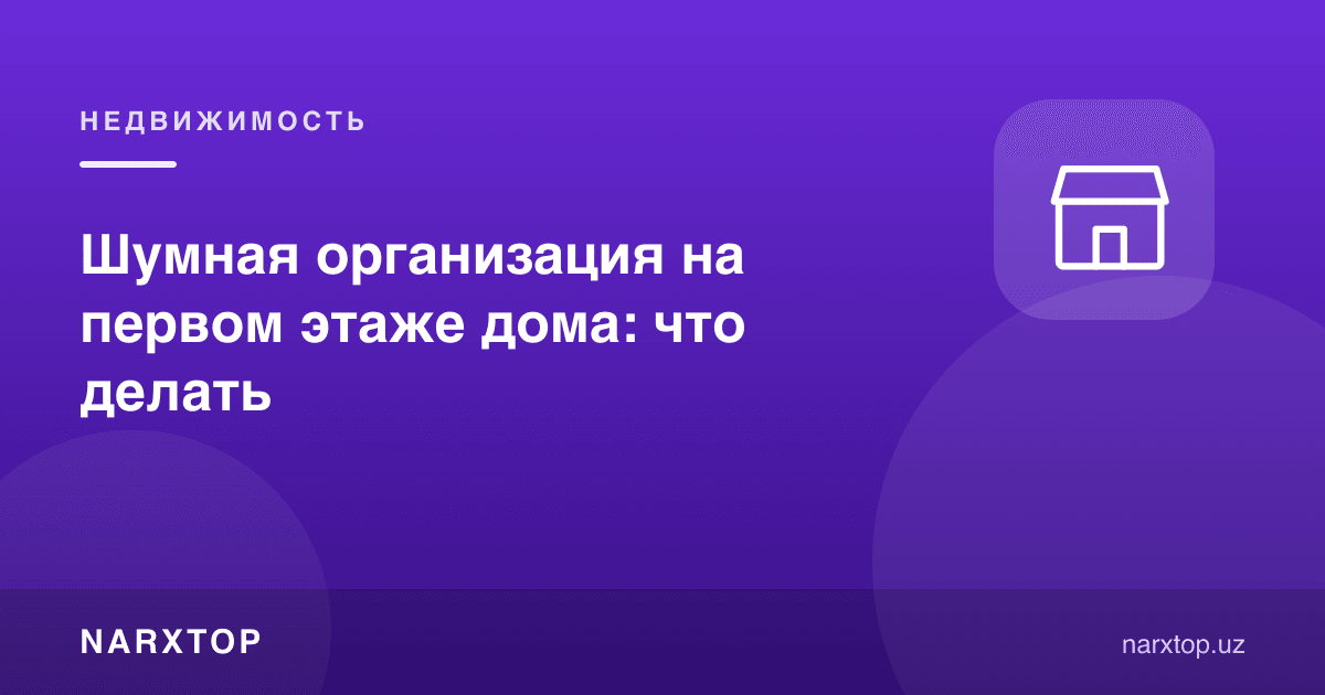 Уйнинг биринчи қаватидаги шовқинли ташкилот: нима қилиш керак