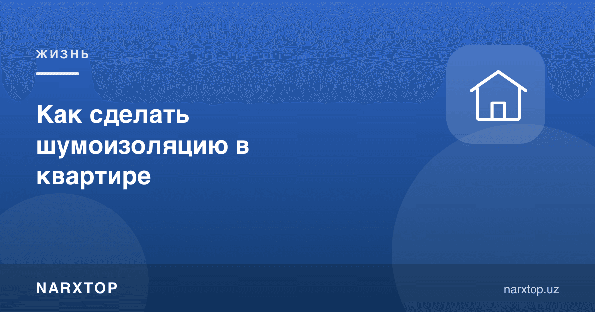 Квартирада шовқинни қандай пасайтириш мумкин