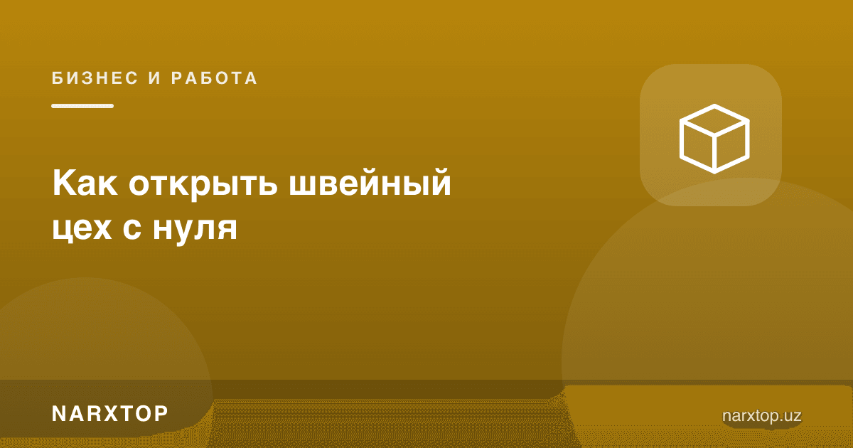 Тикув сехини нолдан қандай очиш мумкин