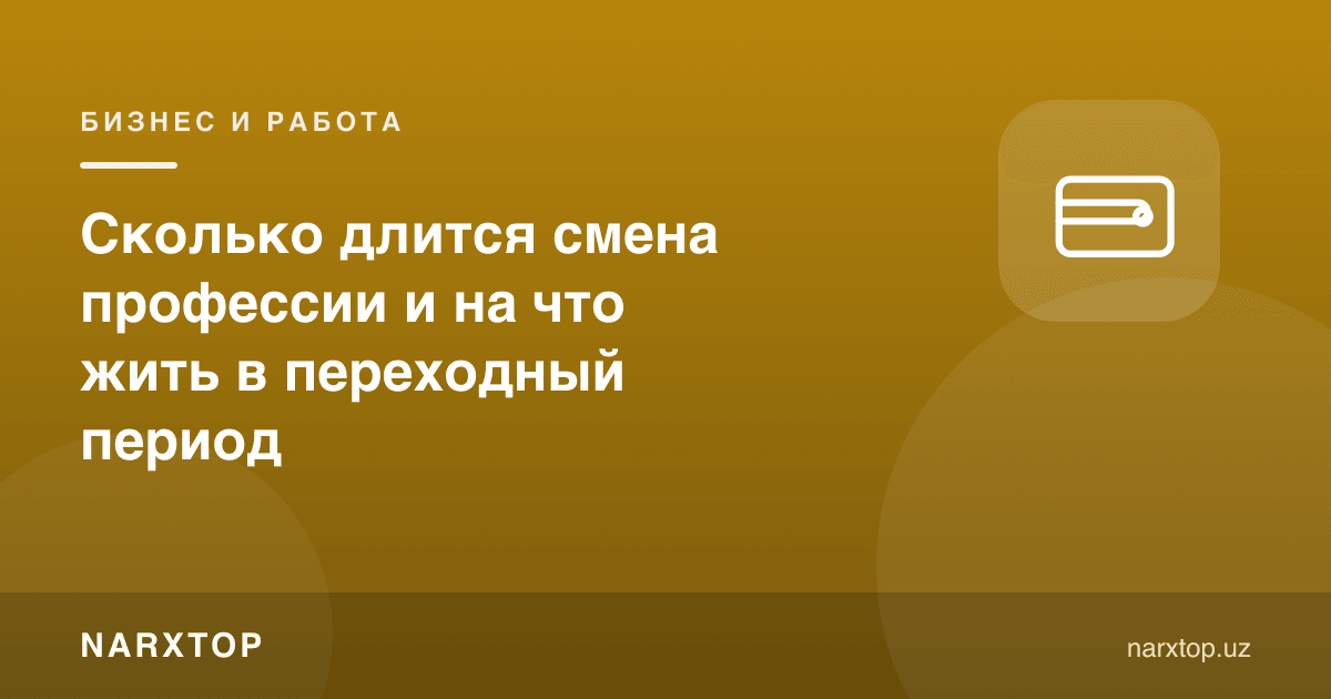 Касб ўзгартириш қанча вақт олади ва ўтиш даврида нимага яшаш керак