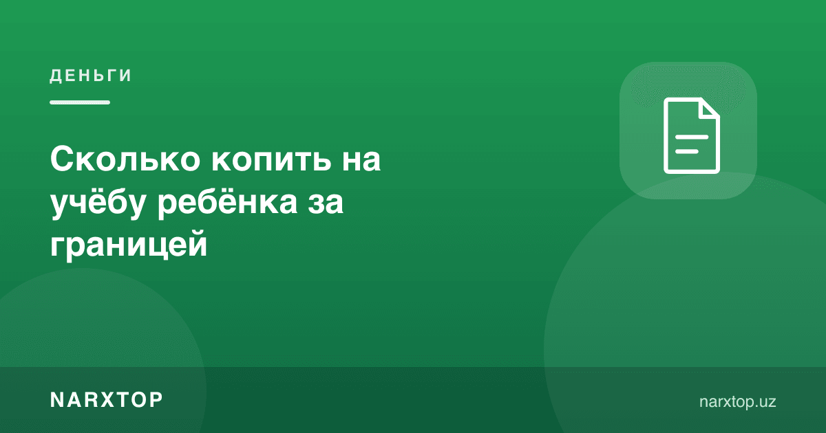 Фарзанднинг чет элда ўқишига қанча пул йиғиш керак