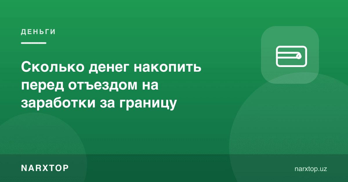 Чет элга ишлашга кетишдан олдин қанча пул йиғиш керак