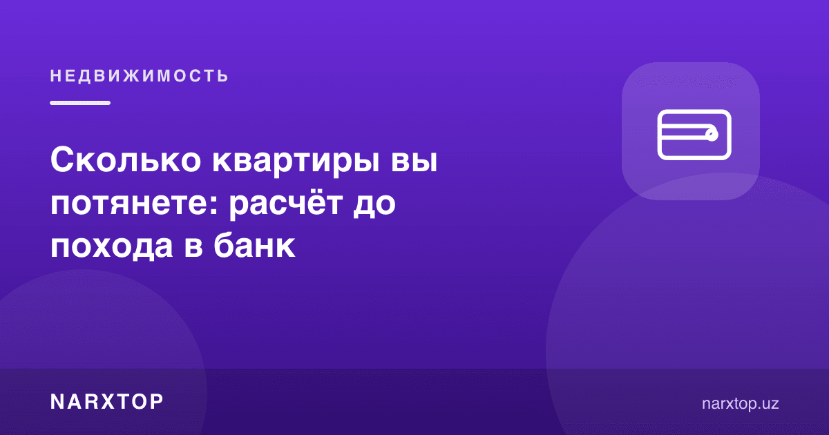 Қанча квартирани кўтара оласиз: банкка боришдан олдинги ҳисоб