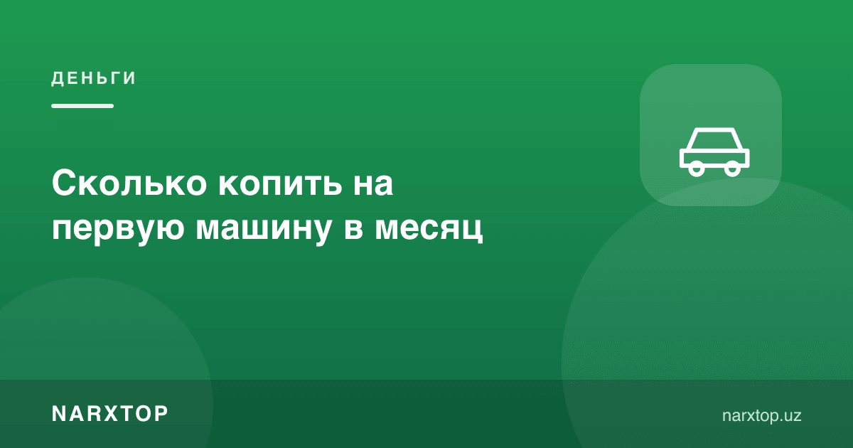 Биринчи машинага ойига қанча пул йиғиш керак