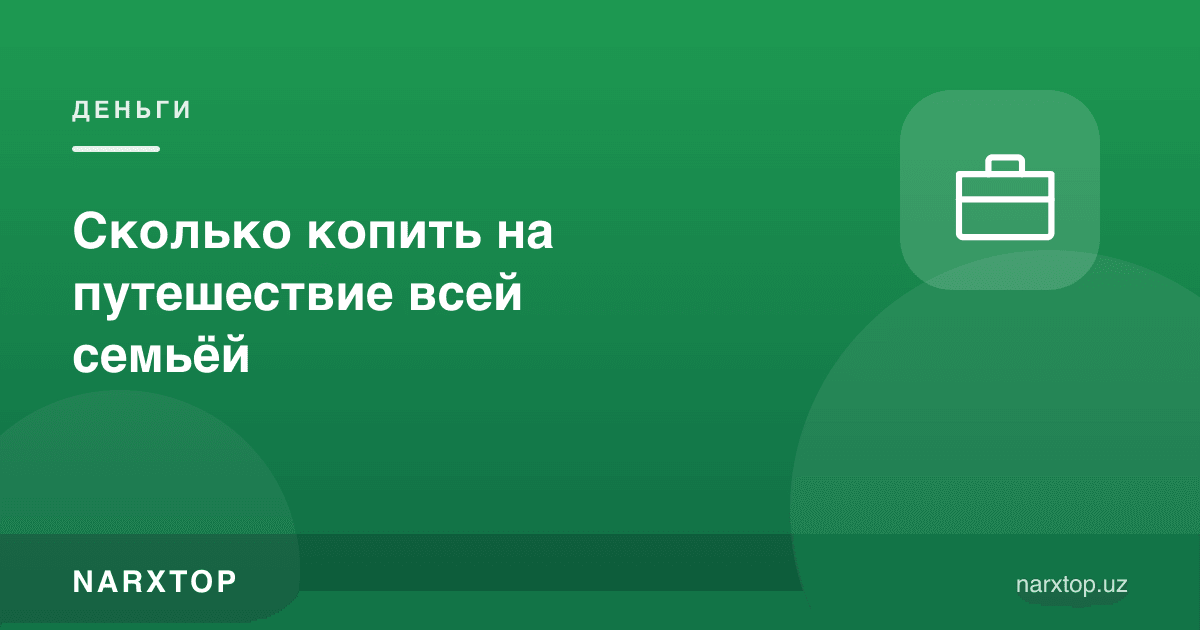 Бутун оила билан саёҳатга қанча пул йиғиш керак