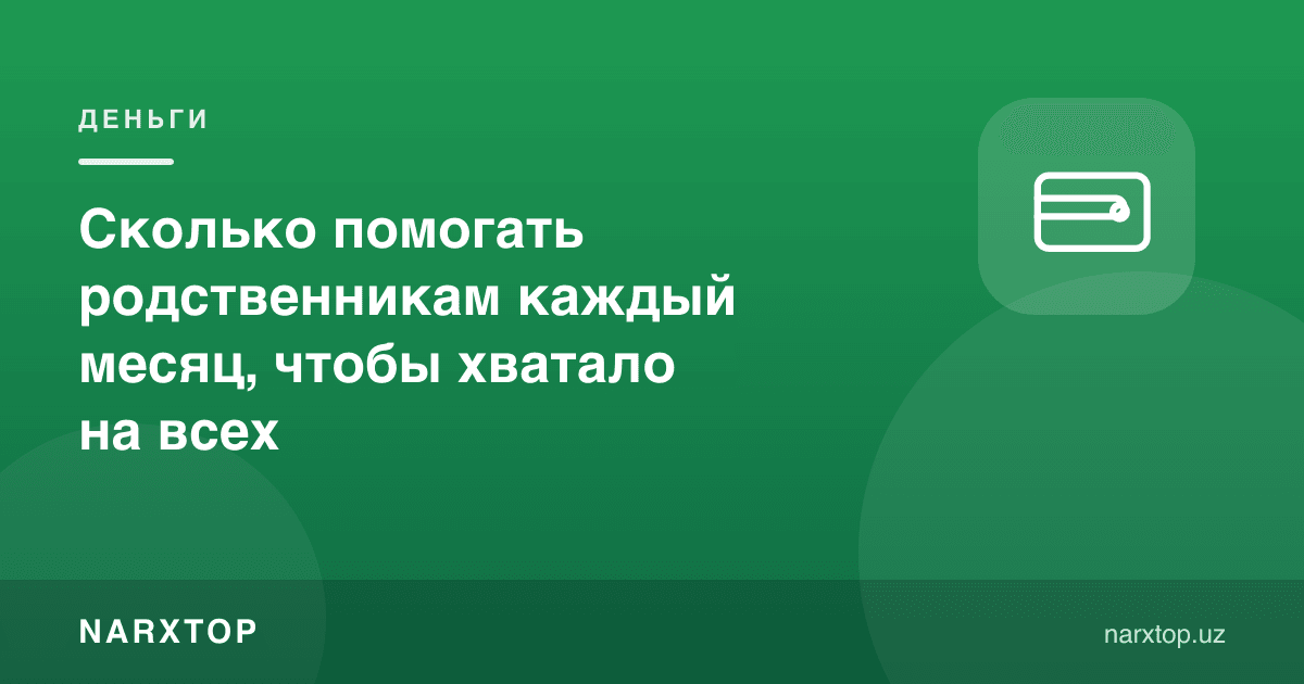 Қариндошларга ҳар ойда қанча ёрдам бериш керак, ҳаммага етиши учун
