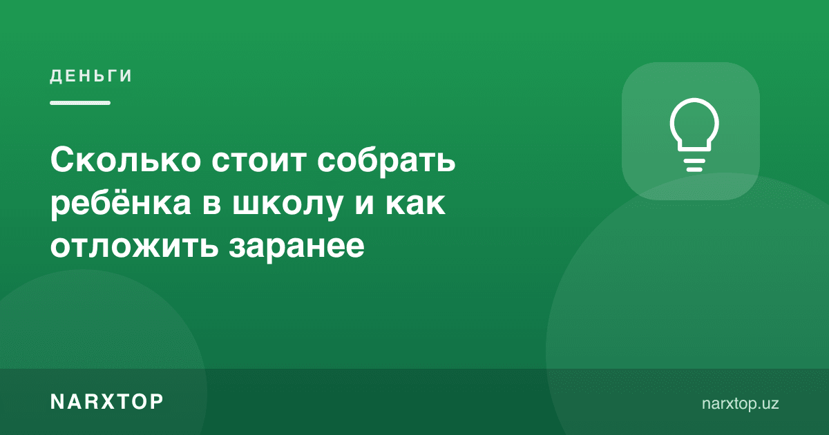 Болани мактабга тайёрлаш қанча туради ва буни қандай олдиндан жамғариш керак