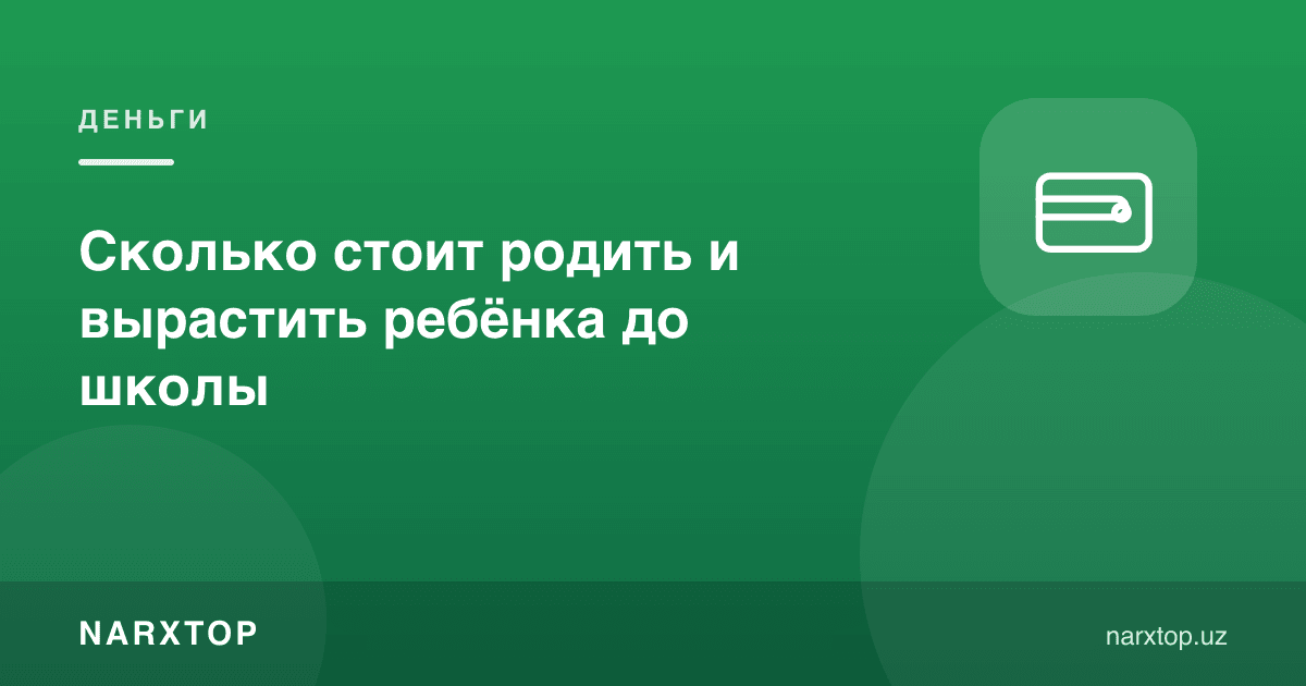 Болани туғиш ва мактабгача ўстириш қанча туради