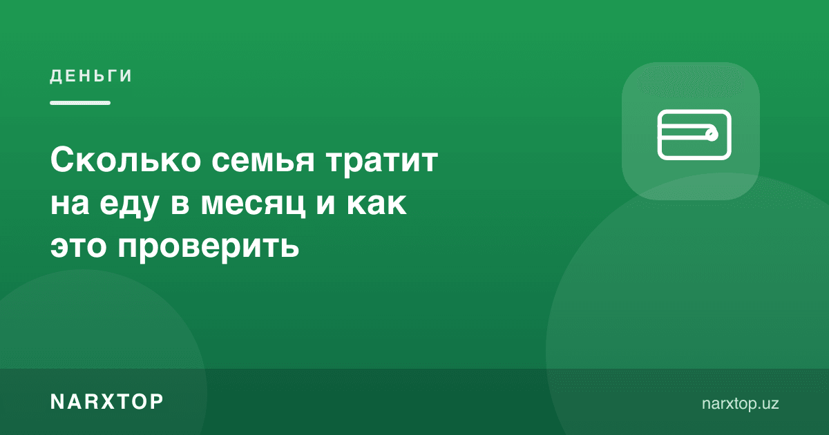 Оила овқатга ойига қанча сарфлайди ва буни қандай текшириш мумкин