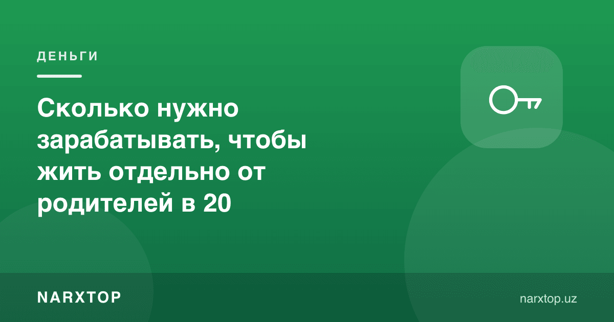 20 ёшда ота-онадан алоҳида яшаш учун қанча пул топиш керак