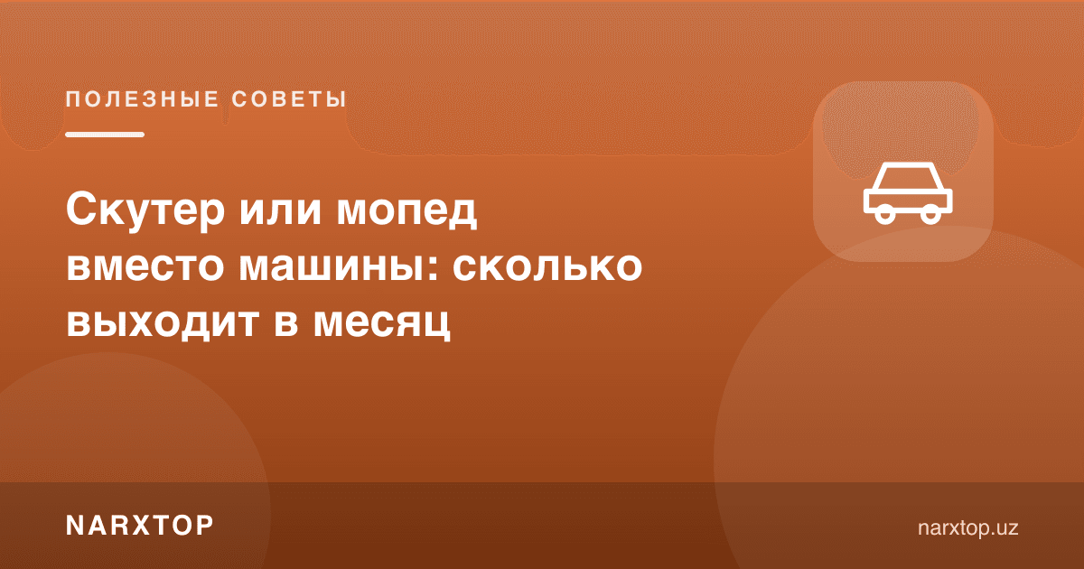 Машина ўрнига скутер ёки мопед: ойига қанча чиқади