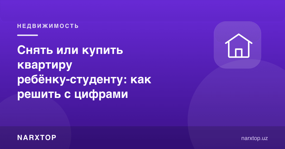 Талаба фарзандга квартира ижарага олиш ёки сотиб олиш: рақамлар билан қандай қарор қилиш