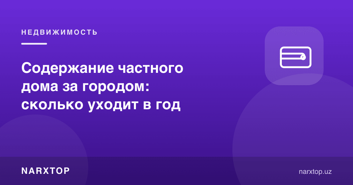 Шаҳар ташқарисидаги ҳовли уйни сақлаш: йилига қанча харажат кетади