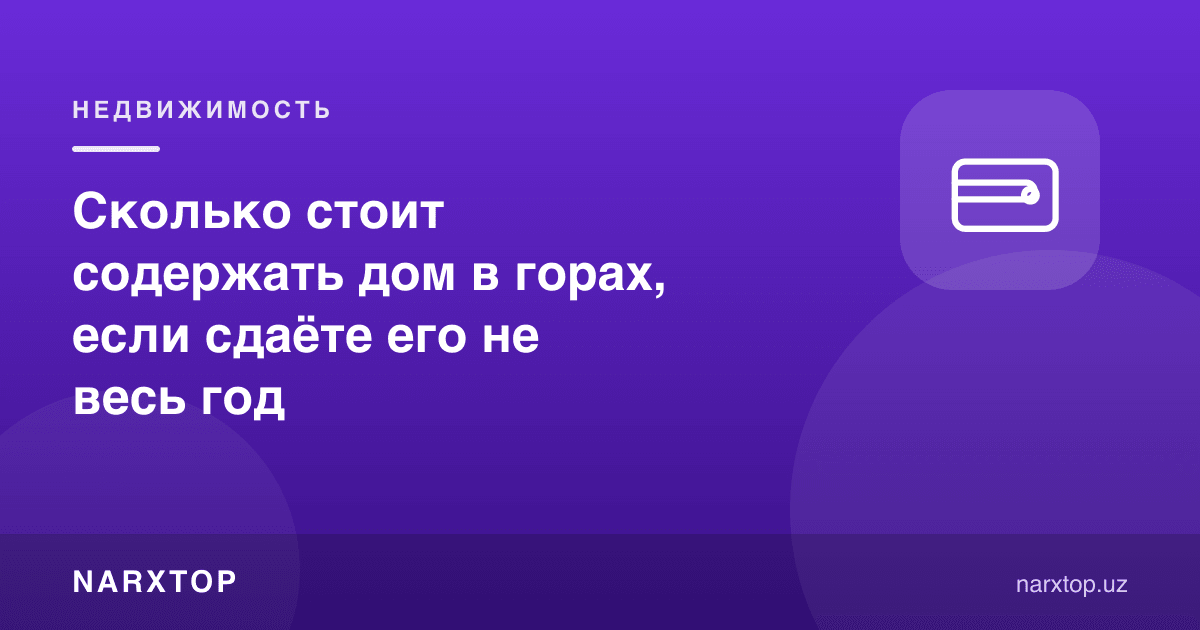 Тоғдаги уйни бутун йил ижарага бермасангиз, уни сақлаш қанча туради