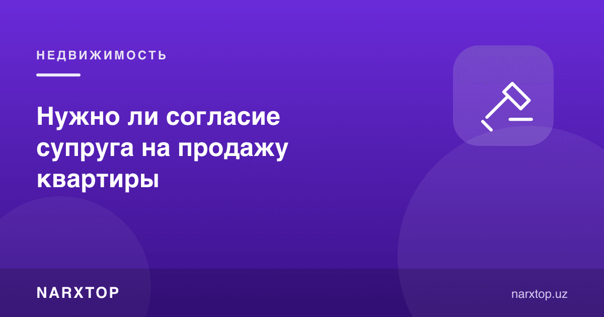 Квартирани сотишга турмуш ўртоғининг розилиги керакми