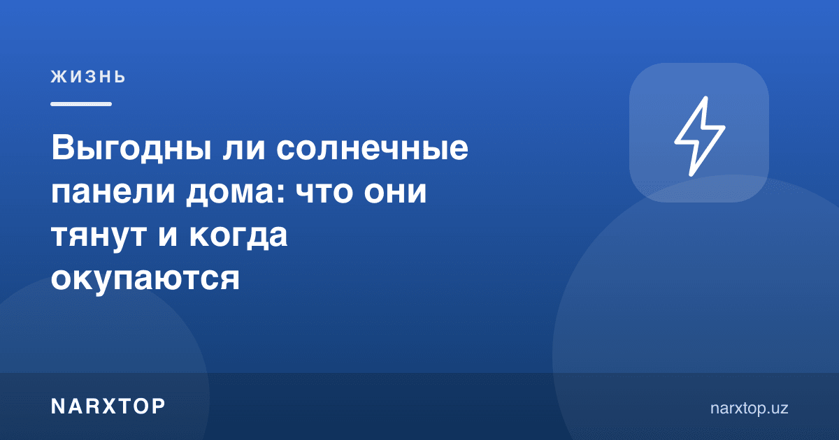 Уйда қуёш панеллари фойдалими: улар нимани кўтаради ва қачон қопланади