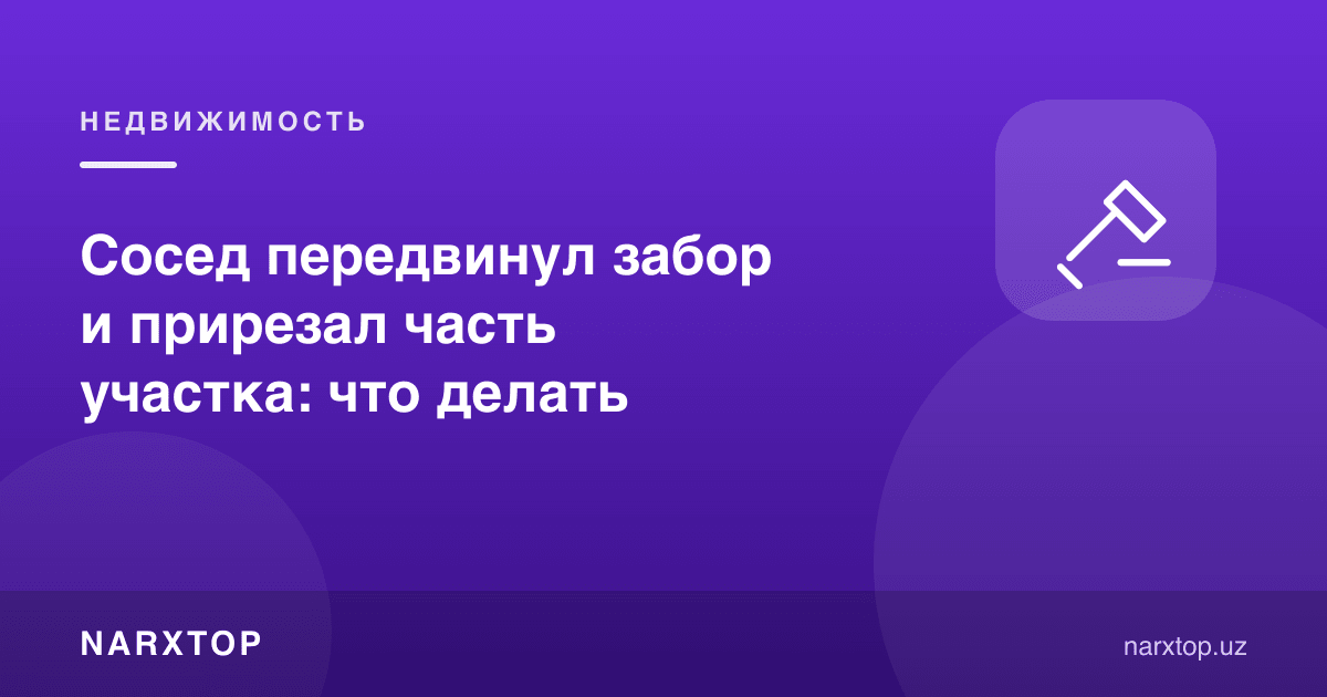 Қўшни тўсиқни кўчириб, участкангиздан бир қисмини олди: нима қилиш керак