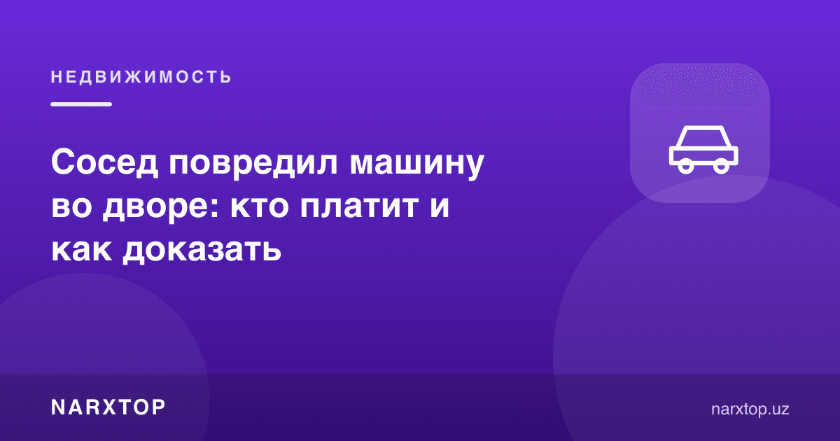 Қўшни ҳовлида машинани шикастлади: ким тўлайди ва қандай исботлаш керак