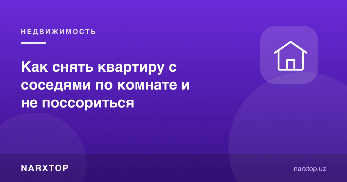 Хонадошлар билан квартирани қандай ижарага олиш ва жанжалсиз яшаш