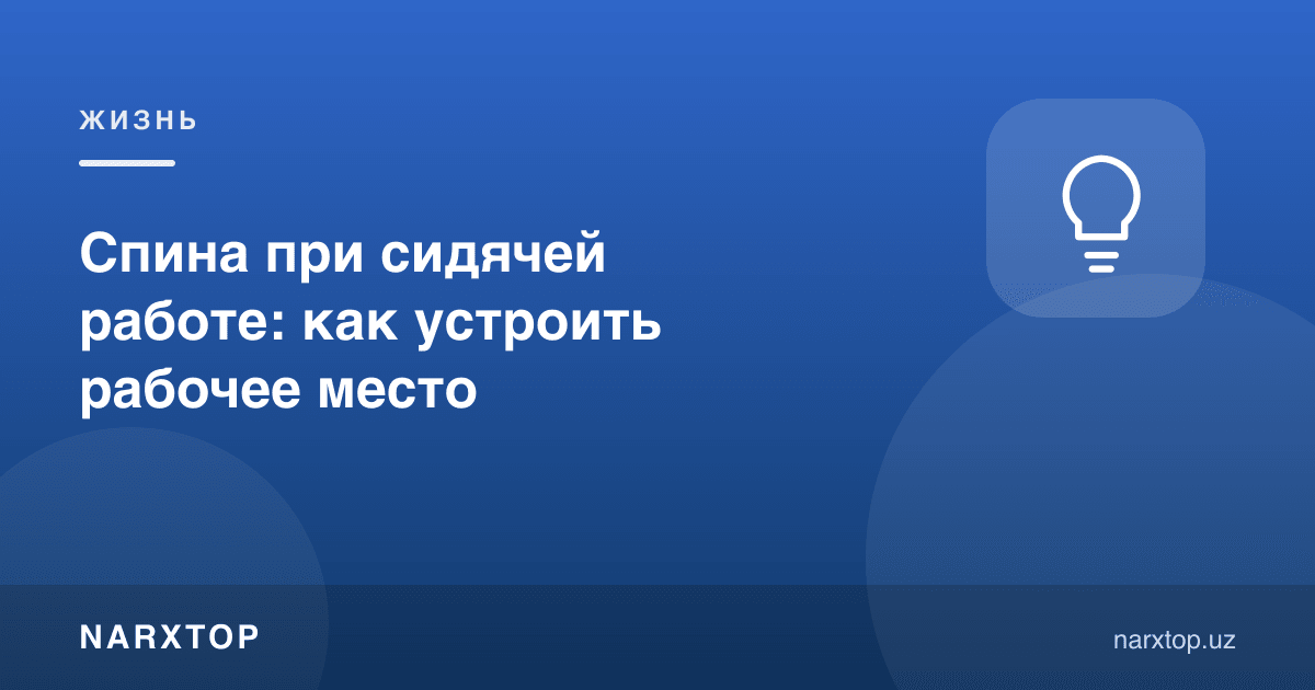 Ўтириб ишлашда орқа: иш жойини қандай ташкил қилиш
