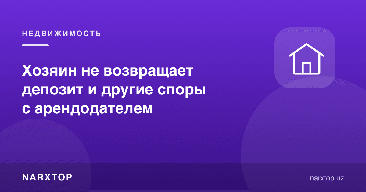 Uy egasi depozitni qaytarmayapti: ijaraviy bahslarda nima qilish