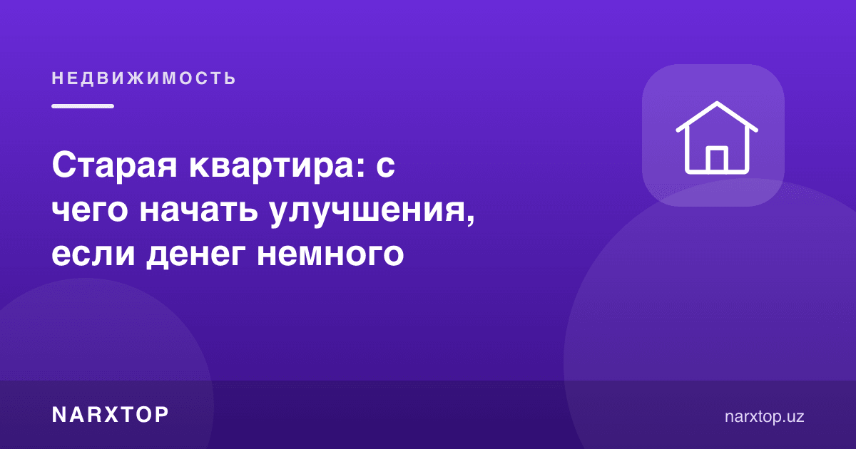 Эски квартира: пул кам бўлса яхшилашни нимадан бошлаш