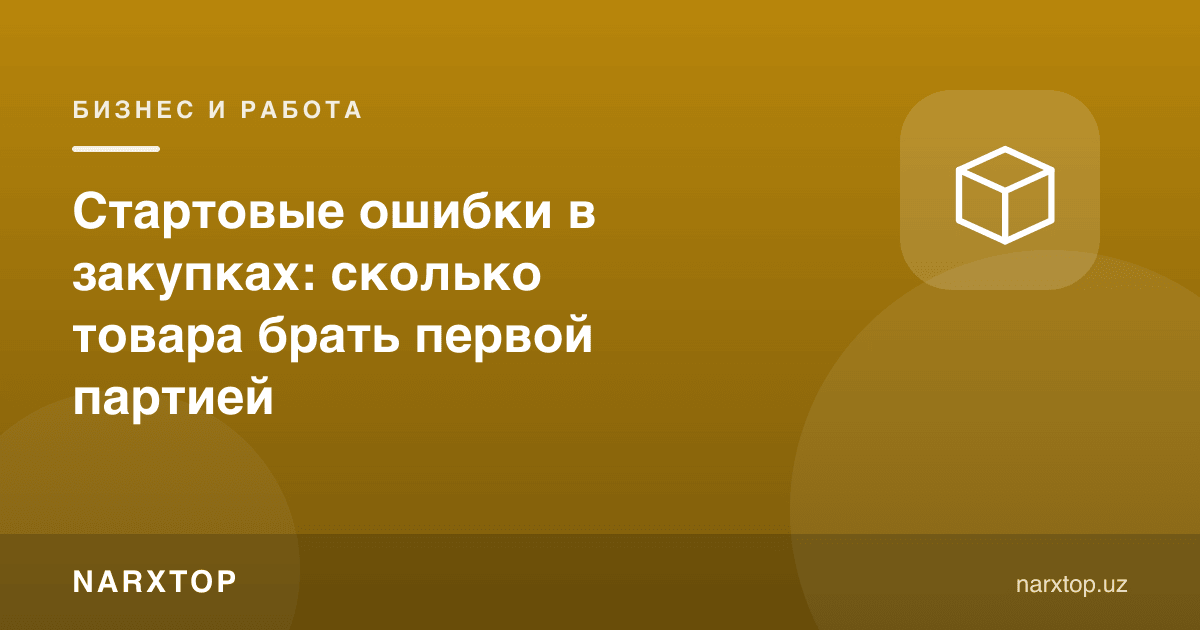 Хариддаги бошланғич хатолар: биринчи партияга қанча товар олиш керак