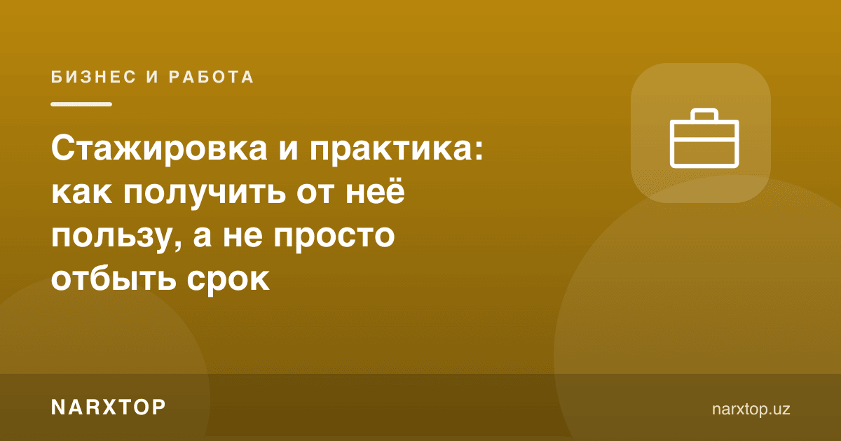 Амалиёт ва стажировка: вақтни ўтказиб қўймай, ундан қандай фойда олиш мумкин