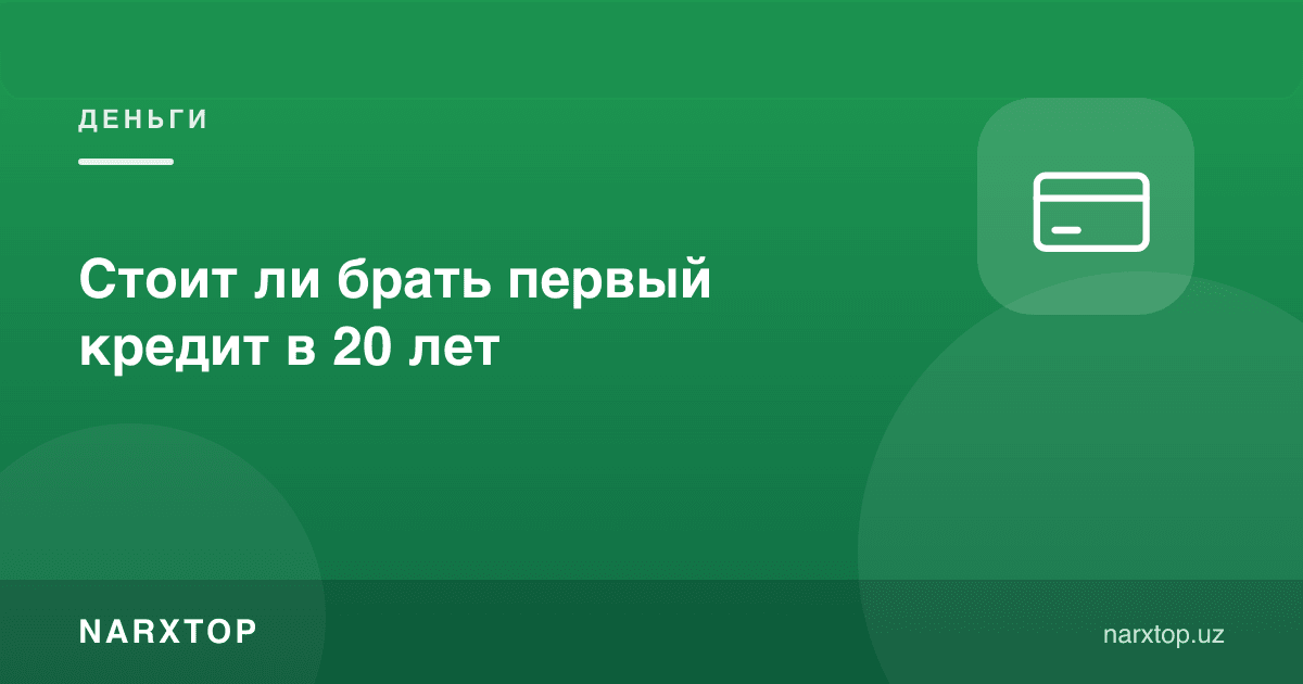 20 ёшда биринчи кредит олиш керакми