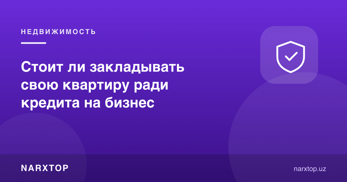 Бизнес учун кредит олиш учун ўз квартирангизни гаровга қўйиш керакми