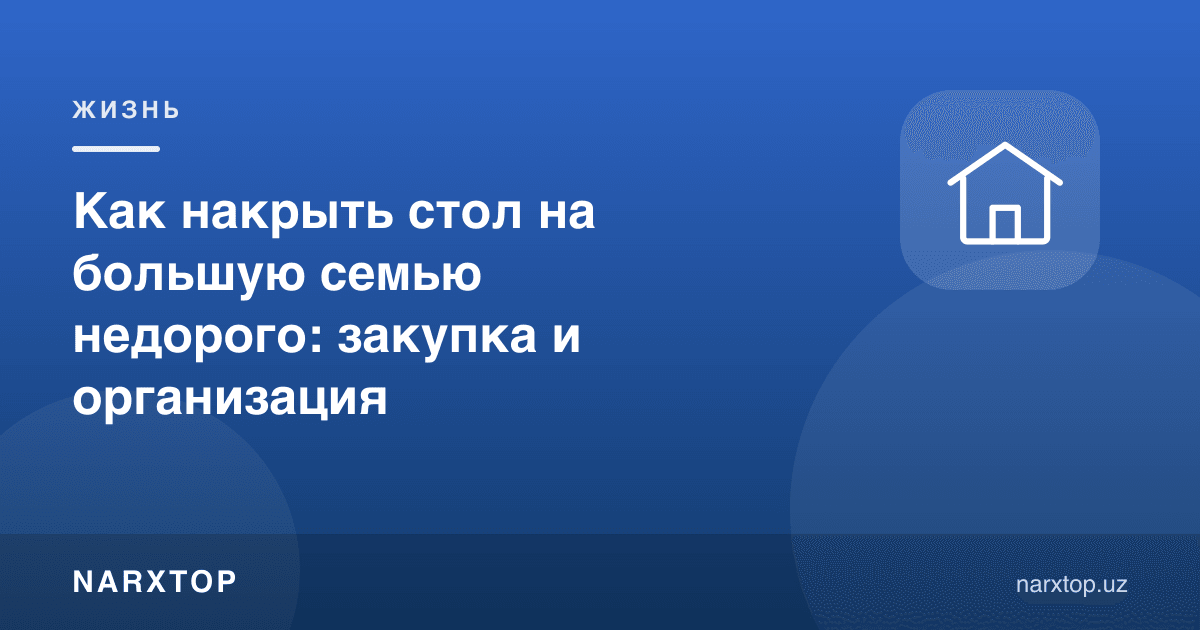 Катта оилага арзон дастурхон қандай тузилади: харид ва ташкилот