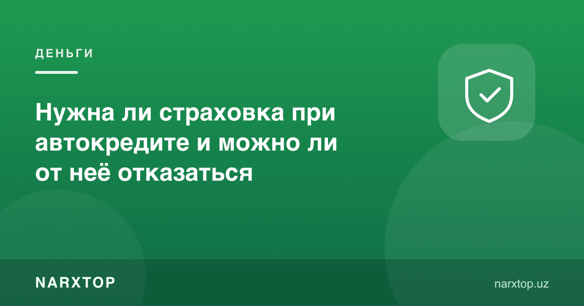Автокредитда суғурта керакми ва ундан воз кечиш мумкинми
