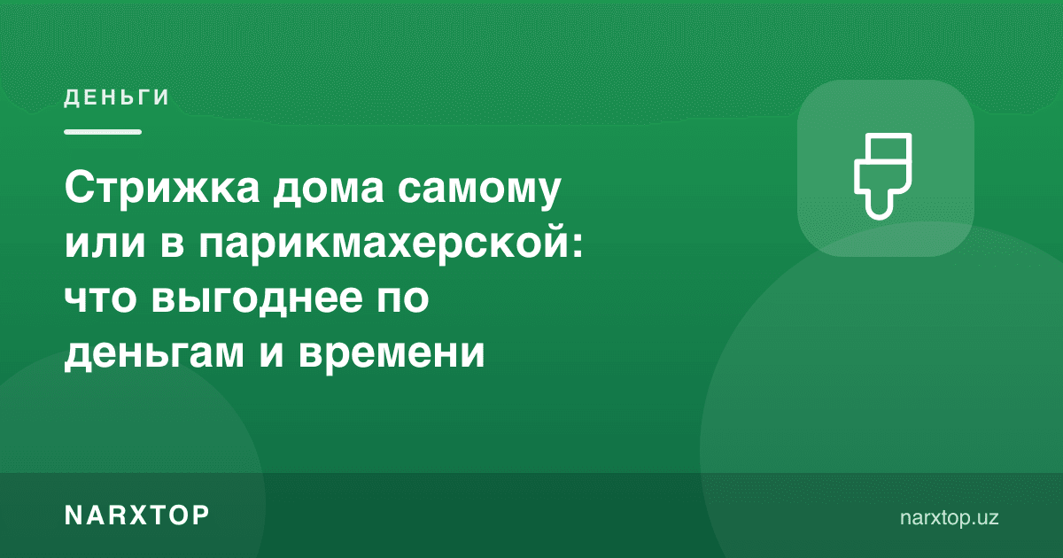 Сочни уйда ўзи олиш ёки сартарошхонага бориш: пул ва вақт бўйича қайси бири фойдали