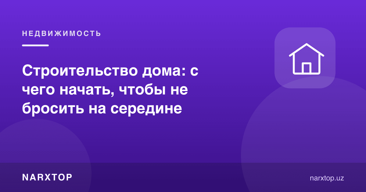 Уй қуриш: қаердан бошлаш керак, ярим йўлда тўхтаб қолмаслик учун
