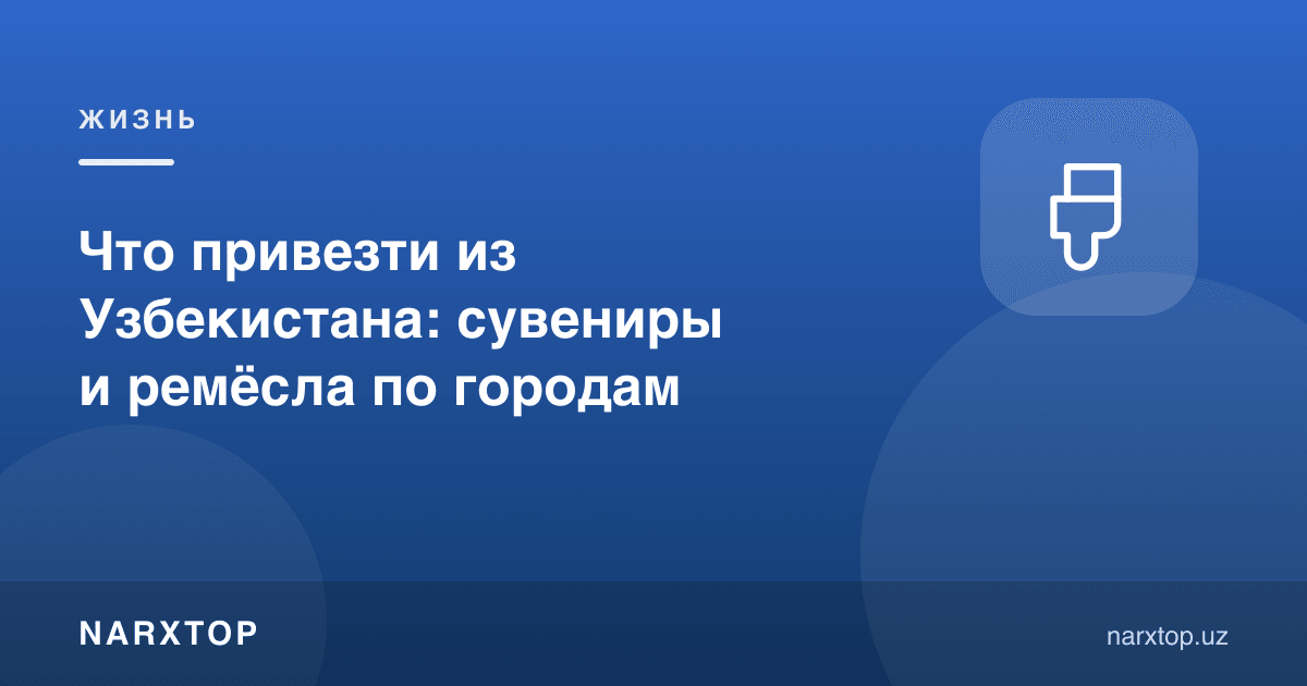 Ўзбекистондан нима олиб кетиш керак: шаҳарлар бўйича сувенир ва ҳунармандчилик