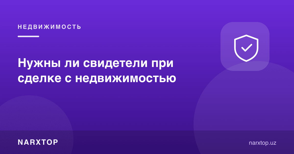 Кўчмас мулк битимида гувоҳлар керакми
