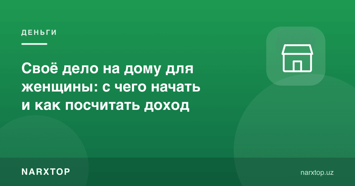 Аёл учун уйдаги ўз иши: нимадан бошлаш ва даромадни қандай ҳисоблаш