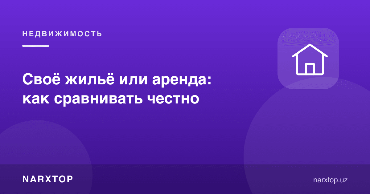 Ўз уйи ёки ижара: қандай ҳалол солиштириш керак