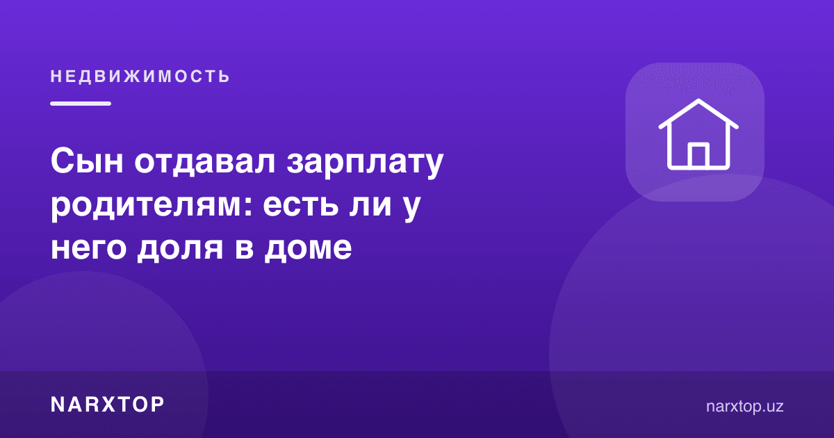 Ўғил ойлигини ота-онасига бериб келган: уйда улуши борми
