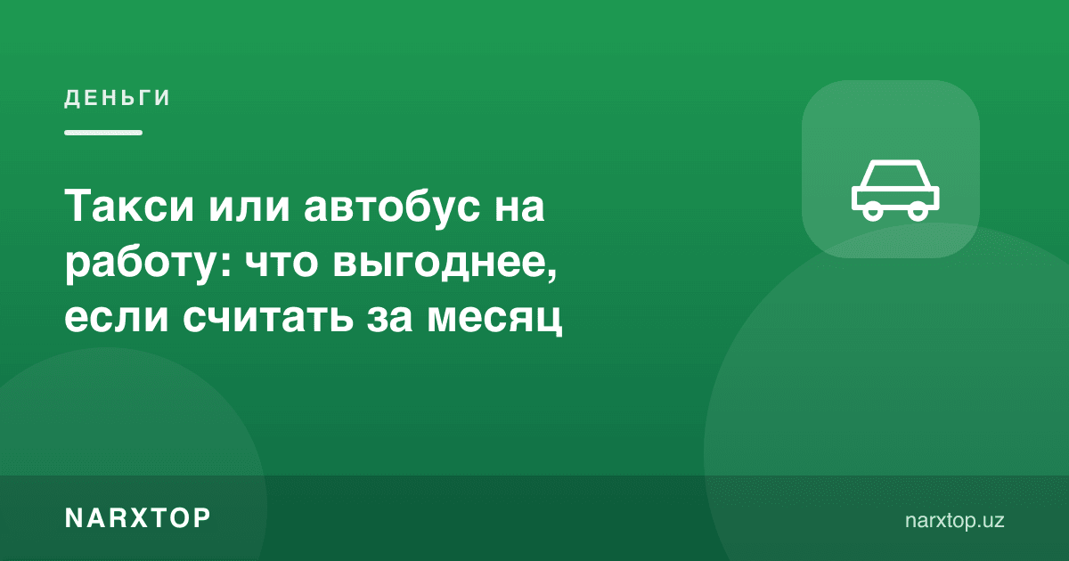 Ишга такси ёки автобусда бориш: ойига ҳисобласа қайси бири арзон